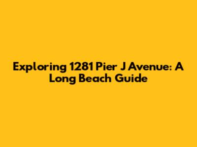 Exploring 1281 Pier J Avenue: A Long Beach Guide