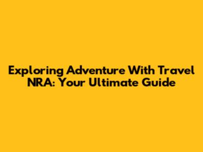 Exploring Adventure With Travel NRA: Your Ultimate Guide