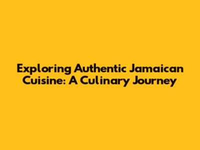 Exploring Authentic Jamaican Cuisine: A Culinary Journey