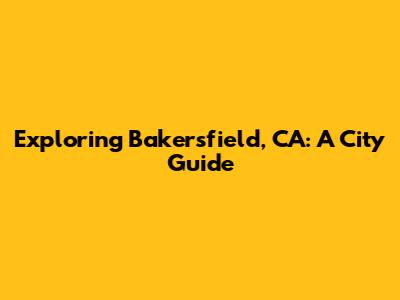 Exploring Bakersfield, CA: A City Guide