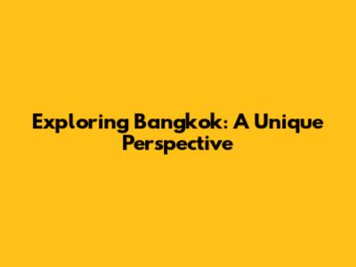 Exploring Bangkok: A Unique Perspective
