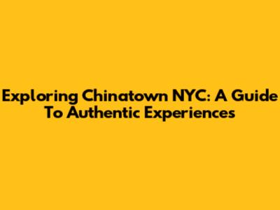 Exploring Chinatown NYC: A Guide To Authentic Experiences