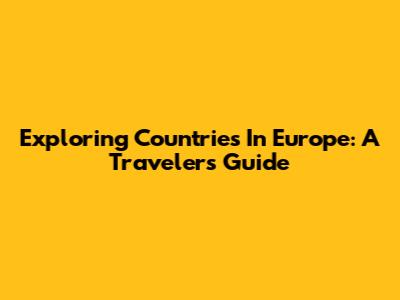 Exploring Countries In Europe: A Traveler's Guide
