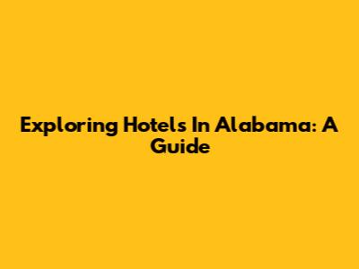 Exploring Hotels In Alabama: A Guide