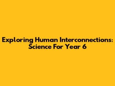 Exploring Human Interconnections: Science For Year 6