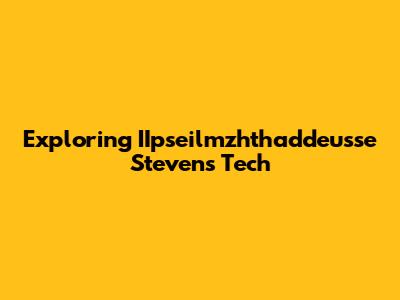 Exploring IIpseilmzhthaddeusse Stevens Tech