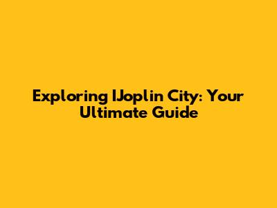 Exploring IJoplin City: Your Ultimate Guide