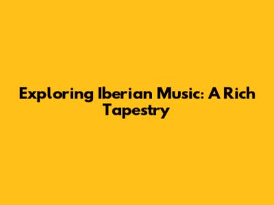 Exploring Iberian Music: A Rich Tapestry