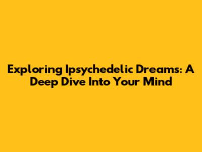 Exploring Ipsychedelic Dreams: A Deep Dive Into Your Mind