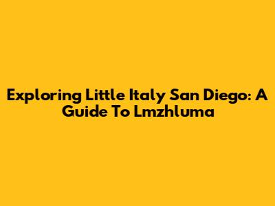 Exploring Little Italy San Diego: A Guide To Lmzhluma