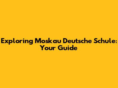 Exploring Moskau Deutsche Schule: Your Guide