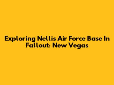 Exploring Nellis Air Force Base In Fallout: New Vegas