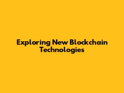 Exploring New Blockchain Technologies