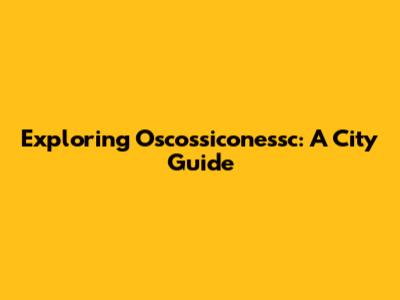 Exploring Oscossiconessc: A City Guide