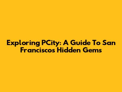 Exploring PCity: A Guide To San Francisco's Hidden Gems