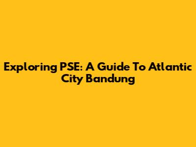 Exploring PSE: A Guide To Atlantic City Bandung