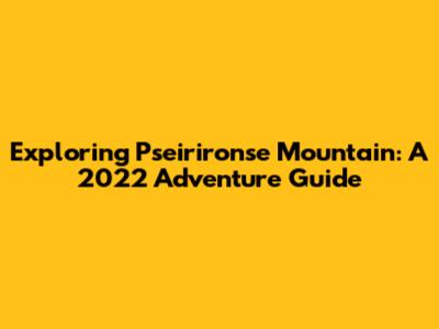 Exploring Pseirironse Mountain: A 2022 Adventure Guide