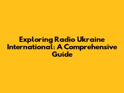 Exploring Radio Ukraine International: A Comprehensive Guide