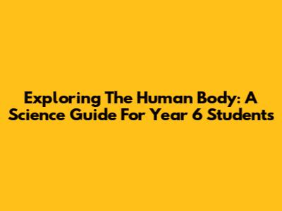 Exploring The Human Body: A Science Guide For Year 6 Students