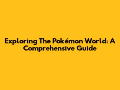 Exploring The Pokémon World: A Comprehensive Guide