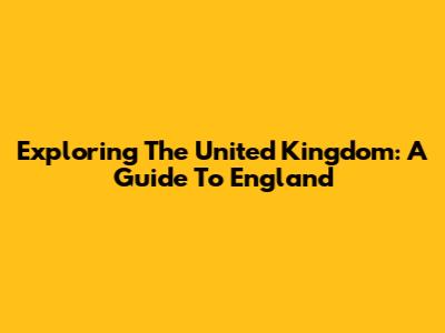 Exploring The United Kingdom: A Guide To England