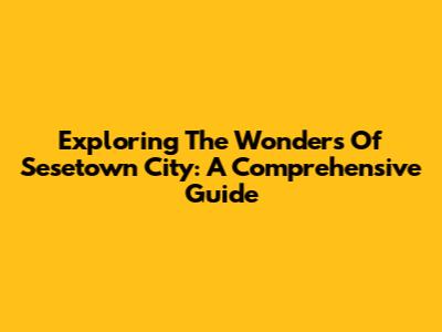 Exploring The Wonders Of Sesetown City: A Comprehensive Guide