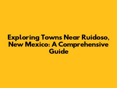 Exploring Towns Near Ruidoso, New Mexico: A Comprehensive Guide