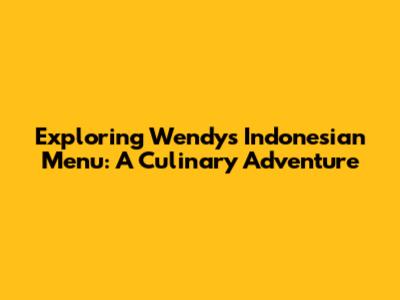 Exploring Wendy's Indonesian Menu: A Culinary Adventure