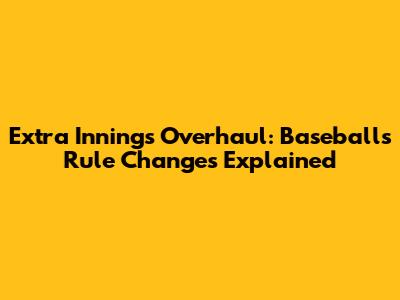 Extra Innings Overhaul: Baseball's Rule Changes Explained