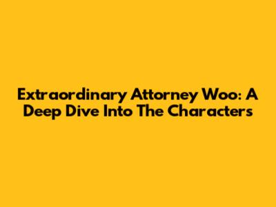 Extraordinary Attorney Woo: A Deep Dive Into The Characters