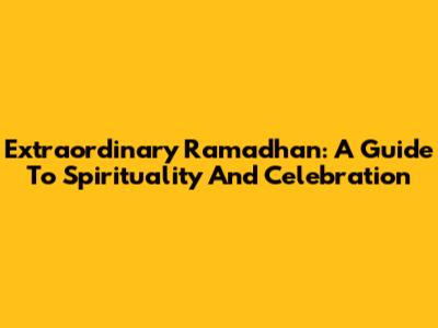 Extraordinary Ramadhan: A Guide To Spirituality And Celebration
