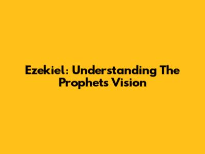 Ezekiel: Understanding The Prophet's Vision