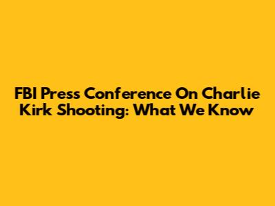 FBI Press Conference On Charlie Kirk Shooting: What We Know