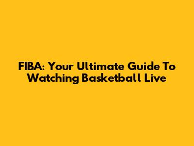 FIBA: Your Ultimate Guide To Watching Basketball Live