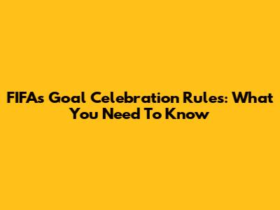 FIFA's Goal Celebration Rules: What You Need To Know