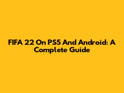 FIFA 22 On PS5 And Android: A Complete Guide