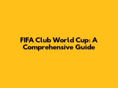 FIFA Club World Cup: A Comprehensive Guide