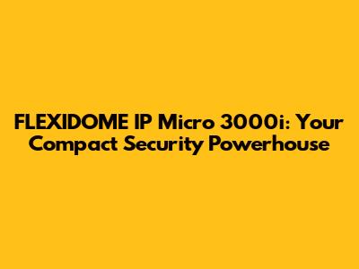 FLEXIDOME IP Micro 3000i: Your Compact Security Powerhouse
