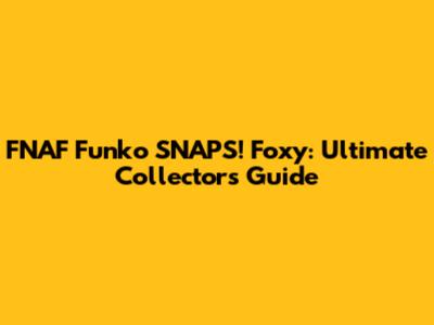 FNAF Funko SNAPS! Foxy: Ultimate Collector's Guide