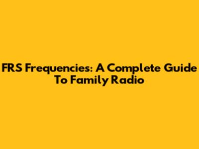FRS Frequencies: A Complete Guide To Family Radio