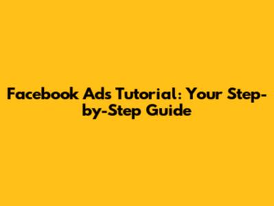 Facebook Ads Tutorial: Your Step-by-Step Guide