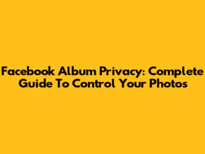 Facebook Album Privacy: Complete Guide To Control Your Photos