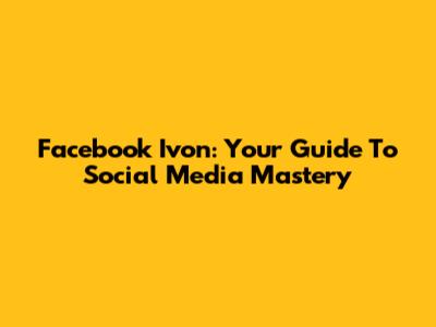 Facebook Ivon: Your Guide To Social Media Mastery