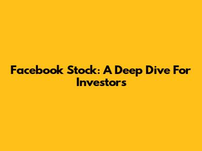 Facebook Stock: A Deep Dive For Investors