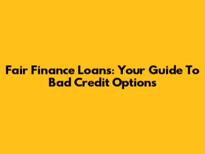 Fair Finance Loans: Your Guide To Bad Credit Options