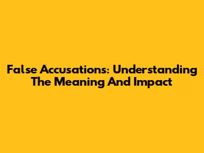 False Accusations: Understanding The Meaning And Impact