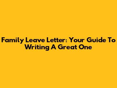 Family Leave Letter: Your Guide To Writing A Great One