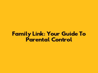 Family Link: Your Guide To Parental Control