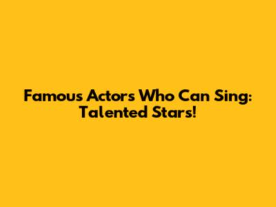 Famous Actors Who Can Sing: Talented Stars!