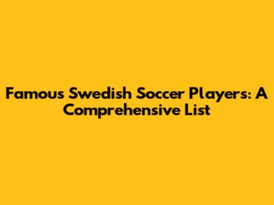 Famous Swedish Soccer Players: A Comprehensive List